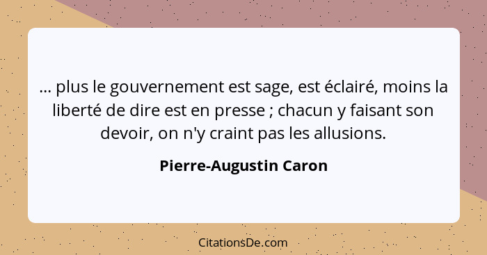 ... plus le gouvernement est sage, est éclairé, moins la liberté de dire est en presse ; chacun y faisant son devoir, on... - Pierre-Augustin Caron
