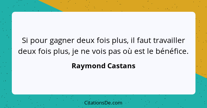 Si pour gagner deux fois plus, il faut travailler deux fois plus, je ne vois pas où est le bénéfice.... - Raymond Castans