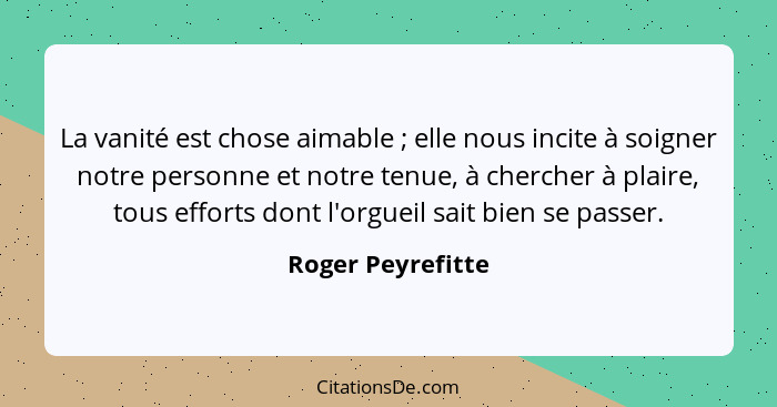 La vanité est chose aimable ; elle nous incite à soigner notre personne et notre tenue, à chercher à plaire, tous efforts dont... - Roger Peyrefitte
