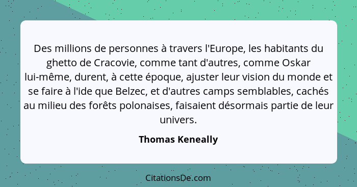Des millions de personnes à travers l'Europe, les habitants du ghetto de Cracovie, comme tant d'autres, comme Oskar lui-même, durent... - Thomas Keneally
