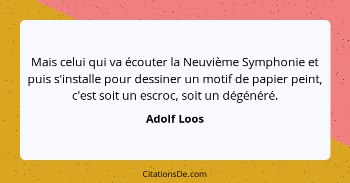 Mais celui qui va écouter la Neuvième Symphonie et puis s'installe pour dessiner un motif de papier peint, c'est soit un escroc, soit un... - Adolf Loos