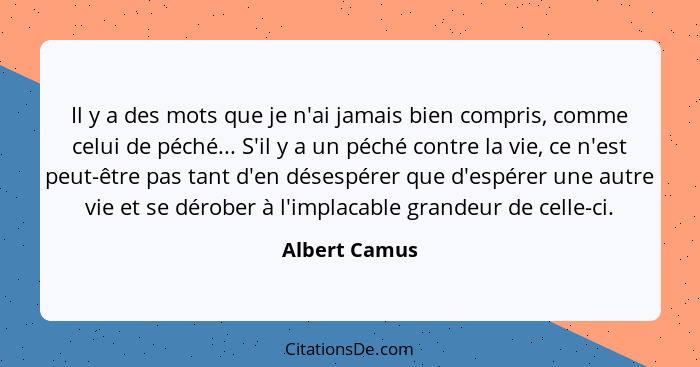 Il y a des mots que je n'ai jamais bien compris, comme celui de péché... S'il y a un péché contre la vie, ce n'est peut-être pas tant d... - Albert Camus