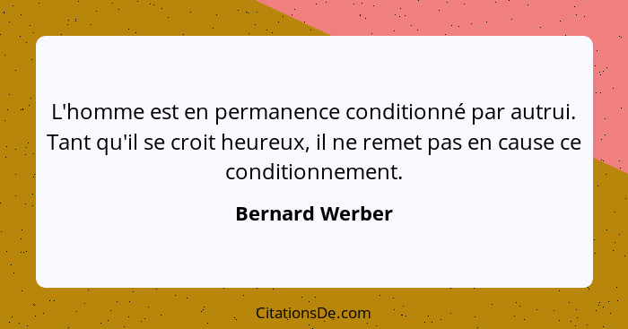 L'homme est en permanence conditionné par autrui. Tant qu'il se croit heureux, il ne remet pas en cause ce conditionnement.... - Bernard Werber