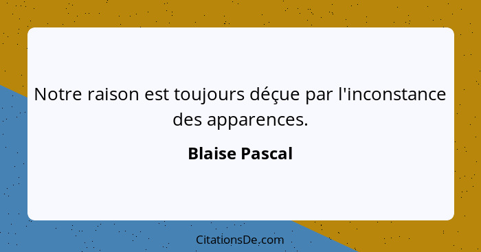 Notre raison est toujours déçue par l'inconstance des apparences.... - Blaise Pascal