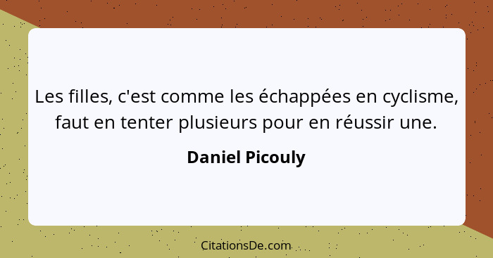 Les filles, c'est comme les échappées en cyclisme, faut en tenter plusieurs pour en réussir une.... - Daniel Picouly