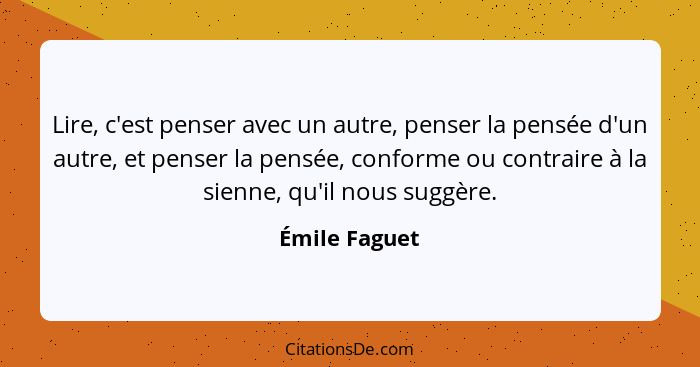 Lire, c'est penser avec un autre, penser la pensée d'un autre, et penser la pensée, conforme ou contraire à la sienne, qu'il nous suggè... - Émile Faguet