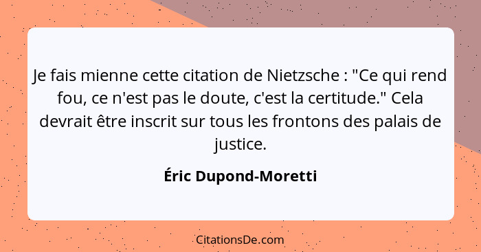 Je fais mienne cette citation de Nietzsche : "Ce qui rend fou, ce n'est pas le doute, c'est la certitude." Cela devrait êtr... - Éric Dupond-Moretti