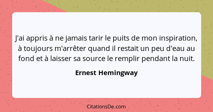 J'ai appris à ne jamais tarir le puits de mon inspiration, à toujours m'arrêter quand il restait un peu d'eau au fond et à laisser... - Ernest Hemingway
