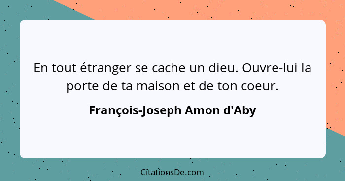 En tout étranger se cache un dieu. Ouvre-lui la porte de ta maison et de ton coeur.... - François-Joseph Amon d'Aby