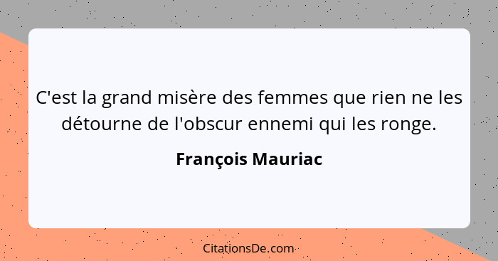 C'est la grand misère des femmes que rien ne les détourne de l'obscur ennemi qui les ronge.... - François Mauriac