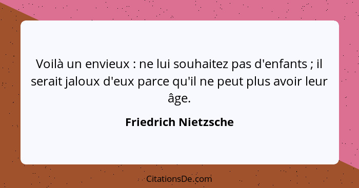 Voilà un envieux : ne lui souhaitez pas d'enfants ; il serait jaloux d'eux parce qu'il ne peut plus avoir leur âge.... - Friedrich Nietzsche