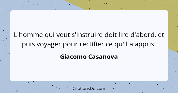 L'homme qui veut s'instruire doit lire d'abord, et puis voyager pour rectifier ce qu'il a appris.... - Giacomo Casanova