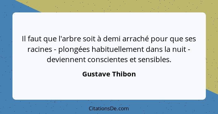 Il faut que l'arbre soit à demi arraché pour que ses racines - plongées habituellement dans la nuit - deviennent conscientes et sensi... - Gustave Thibon