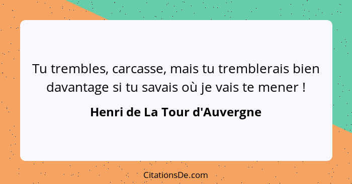 Tu trembles, carcasse, mais tu tremblerais bien davantage si tu savais où je vais te mener !... - Henri de La Tour d'Auvergne