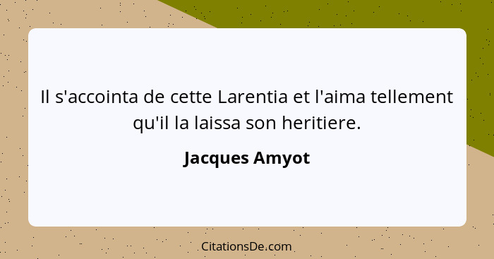 Il s'accointa de cette Larentia et l'aima tellement qu'il la laissa son heritiere.... - Jacques Amyot