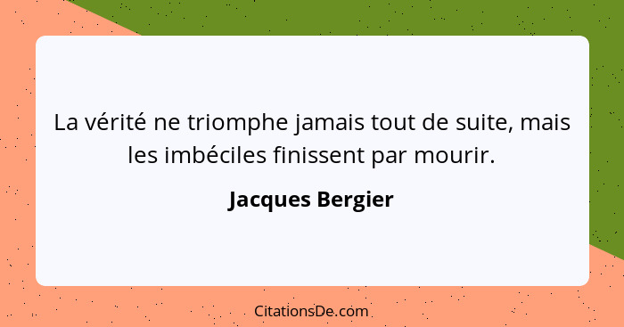 La vérité ne triomphe jamais tout de suite, mais les imbéciles finissent par mourir.... - Jacques Bergier