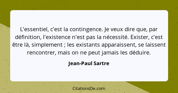 L'essentiel, c'est la contingence. Je veux dire que, par définition, l'existence n'est pas la nécessité. Exister, c'est être là, si... - Jean-Paul Sartre