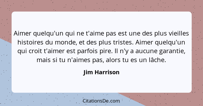 Aimer quelqu'un qui ne t'aime pas est une des plus vieilles histoires du monde, et des plus tristes. Aimer quelqu'un qui croit t'aimer... - Jim Harrison