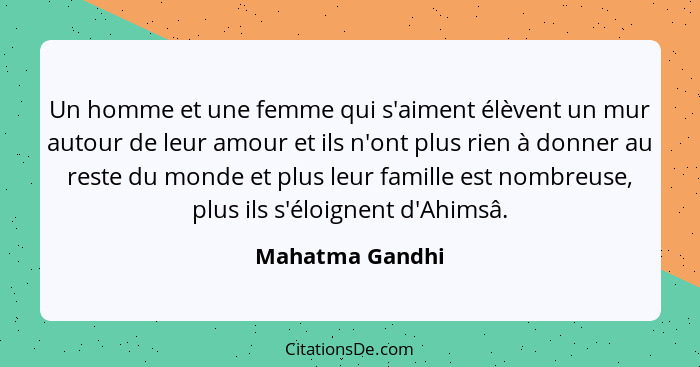 Un homme et une femme qui s'aiment élèvent un mur autour de leur amour et ils n'ont plus rien à donner au reste du monde et plus leur... - Mahatma Gandhi