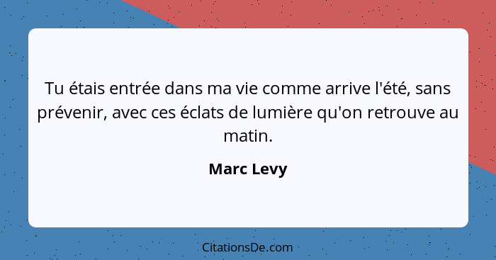 Tu étais entrée dans ma vie comme arrive l'été, sans prévenir, avec ces éclats de lumière qu'on retrouve au matin.... - Marc Levy