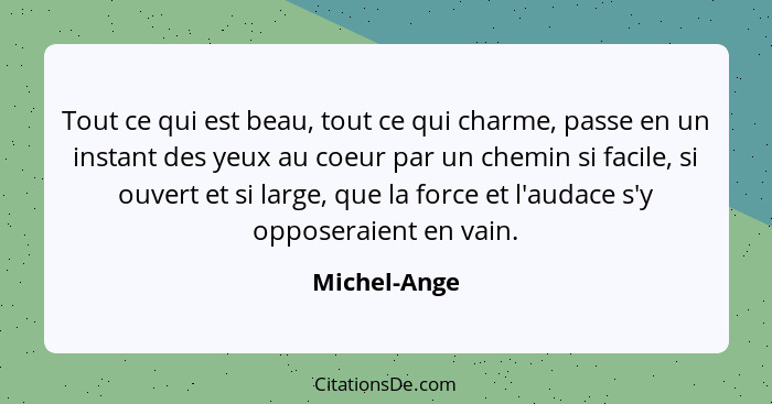 Tout ce qui est beau, tout ce qui charme, passe en un instant des yeux au coeur par un chemin si facile, si ouvert et si large, que la f... - Michel-Ange