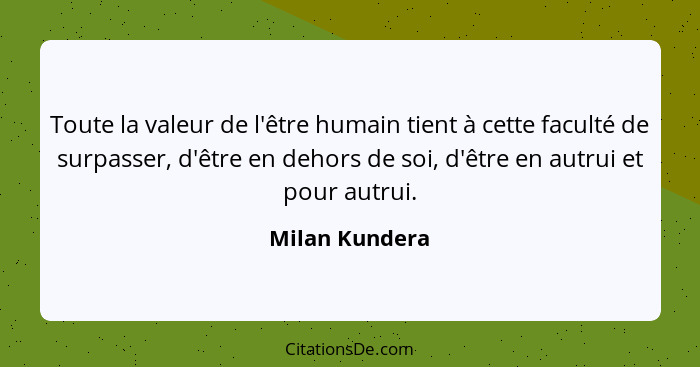 Toute la valeur de l'être humain tient à cette faculté de surpasser, d'être en dehors de soi, d'être en autrui et pour autrui.... - Milan Kundera