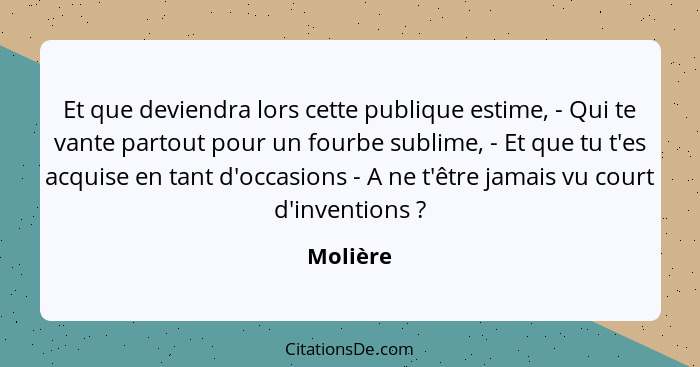 Et que deviendra lors cette publique estime, - Qui te vante partout pour un fourbe sublime, - Et que tu t'es acquise en tant d'occasions - A... - Molière