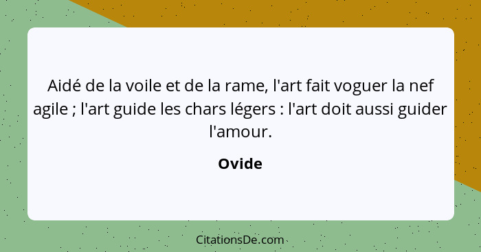 Aidé de la voile et de la rame, l'art fait voguer la nef agile ; l'art guide les chars légers : l'art doit aussi guider l'amour.... - Ovide