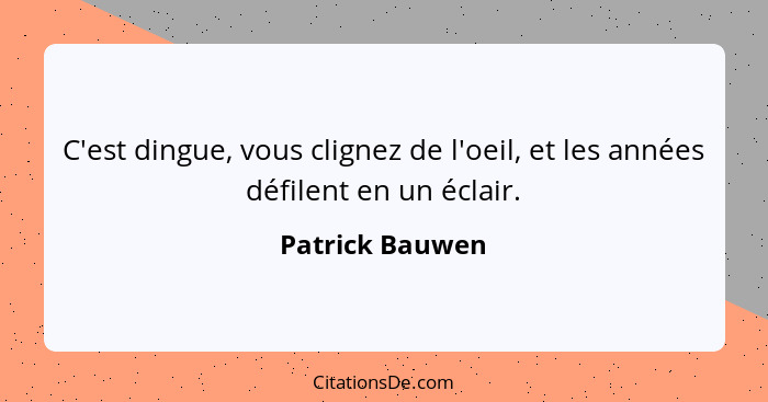 C'est dingue, vous clignez de l'oeil, et les années défilent en un éclair.... - Patrick Bauwen