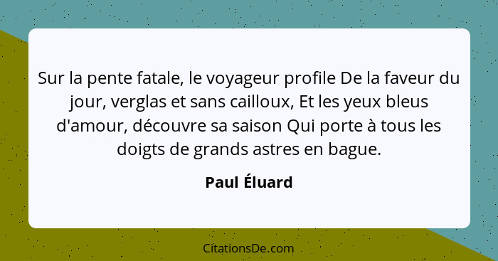 Sur la pente fatale, le voyageur profile De la faveur du jour, verglas et sans cailloux, Et les yeux bleus d'amour, découvre sa saison Q... - Paul Éluard