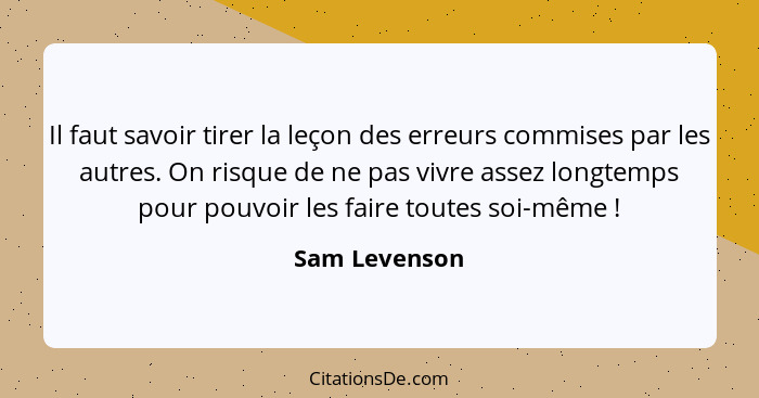 Il faut savoir tirer la leçon des erreurs commises par les autres. On risque de ne pas vivre assez longtemps pour pouvoir les faire tou... - Sam Levenson