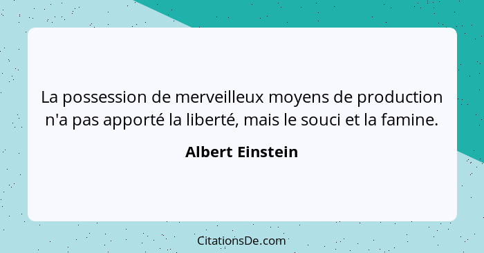 La possession de merveilleux moyens de production n'a pas apporté la liberté, mais le souci et la famine.... - Albert Einstein