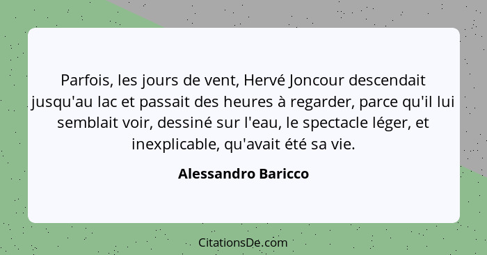 Parfois, les jours de vent, Hervé Joncour descendait jusqu'au lac et passait des heures à regarder, parce qu'il lui semblait voir... - Alessandro Baricco