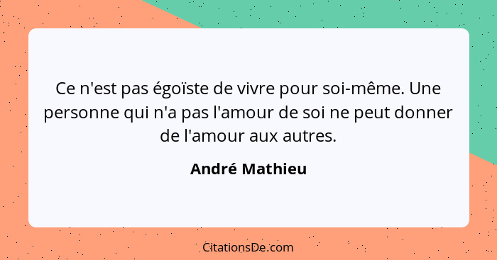 Ce n'est pas égoïste de vivre pour soi-même. Une personne qui n'a pas l'amour de soi ne peut donner de l'amour aux autres.... - André Mathieu