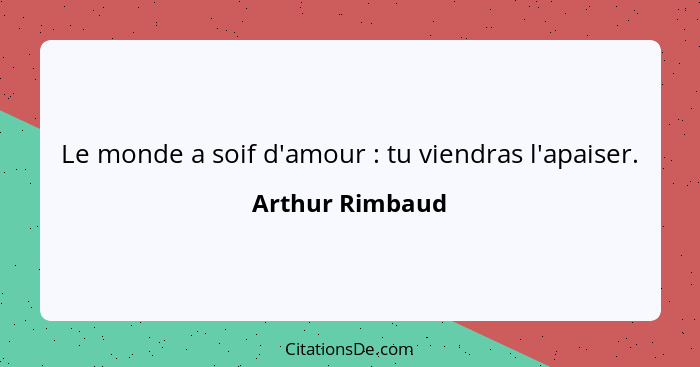 Le monde a soif d'amour : tu viendras l'apaiser.... - Arthur Rimbaud