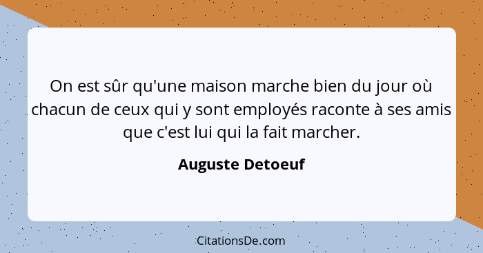 On est sûr qu'une maison marche bien du jour où chacun de ceux qui y sont employés raconte à ses amis que c'est lui qui la fait marc... - Auguste Detoeuf