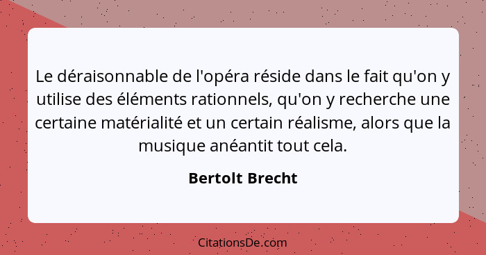 Le déraisonnable de l'opéra réside dans le fait qu'on y utilise des éléments rationnels, qu'on y recherche une certaine matérialité e... - Bertolt Brecht