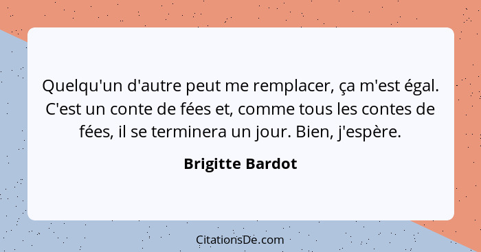 Quelqu'un d'autre peut me remplacer, ça m'est égal. C'est un conte de fées et, comme tous les contes de fées, il se terminera un jou... - Brigitte Bardot