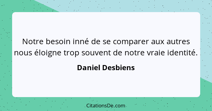 Notre besoin inné de se comparer aux autres nous éloigne trop souvent de notre vraie identité.... - Daniel Desbiens