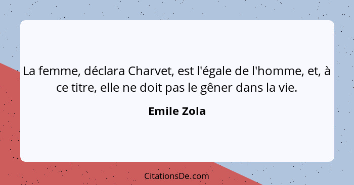 La femme, déclara Charvet, est l'égale de l'homme, et, à ce titre, elle ne doit pas le gêner dans la vie.... - Emile Zola