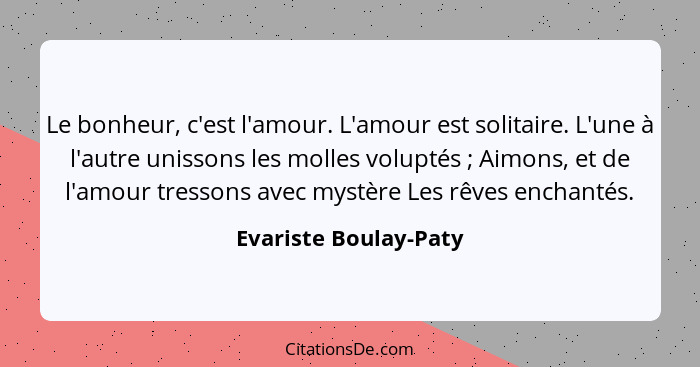 Le bonheur, c'est l'amour. L'amour est solitaire. L'une à l'autre unissons les molles voluptés ; Aimons, et de l'amour tre... - Evariste Boulay-Paty