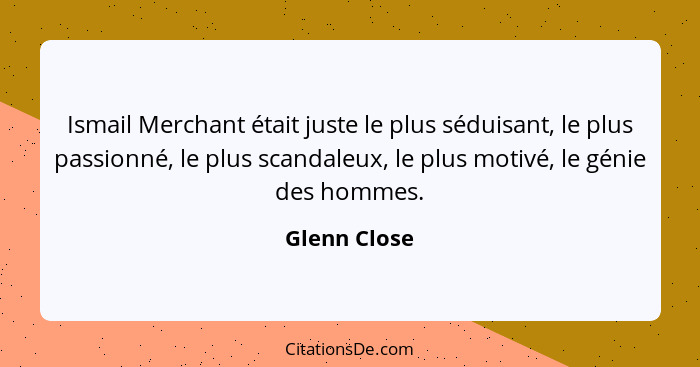 Ismail Merchant était juste le plus séduisant, le plus passionné, le plus scandaleux, le plus motivé, le génie des hommes.... - Glenn Close