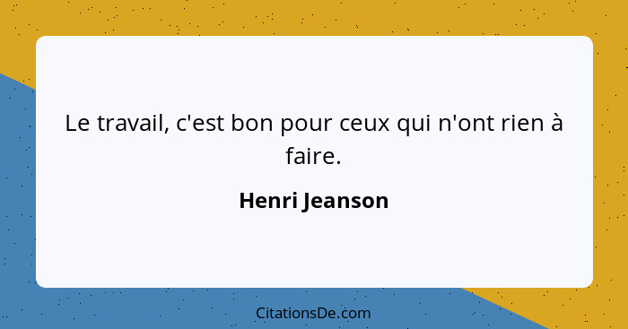 Le travail, c'est bon pour ceux qui n'ont rien à faire.... - Henri Jeanson