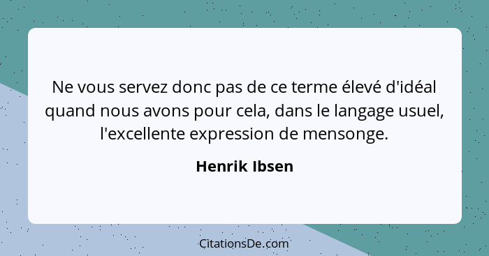 Ne vous servez donc pas de ce terme élevé d'idéal quand nous avons pour cela, dans le langage usuel, l'excellente expression de mensong... - Henrik Ibsen