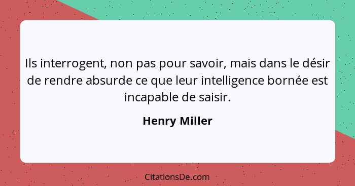 Ils interrogent, non pas pour savoir, mais dans le désir de rendre absurde ce que leur intelligence bornée est incapable de saisir.... - Henry Miller
