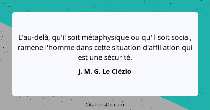 L'au-delà, qu'il soit métaphysique ou qu'il soit social, ramène l'homme dans cette situation d'affiliation qui est une sécurité.... - J. M. G. Le Clézio