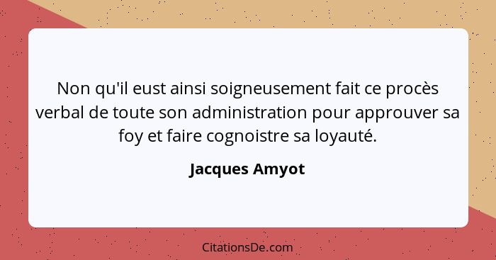 Non qu'il eust ainsi soigneusement fait ce procès verbal de toute son administration pour approuver sa foy et faire cognoistre sa loya... - Jacques Amyot