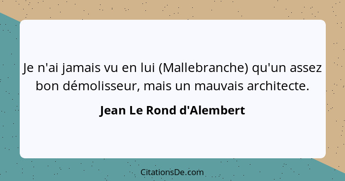 Je n'ai jamais vu en lui (Mallebranche) qu'un assez bon démolisseur, mais un mauvais architecte.... - Jean Le Rond d'Alembert