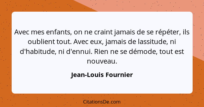 Avec mes enfants, on ne craint jamais de se répéter, ils oublient tout. Avec eux, jamais de lassitude, ni d'habitude, ni d'ennui... - Jean-Louis Fournier