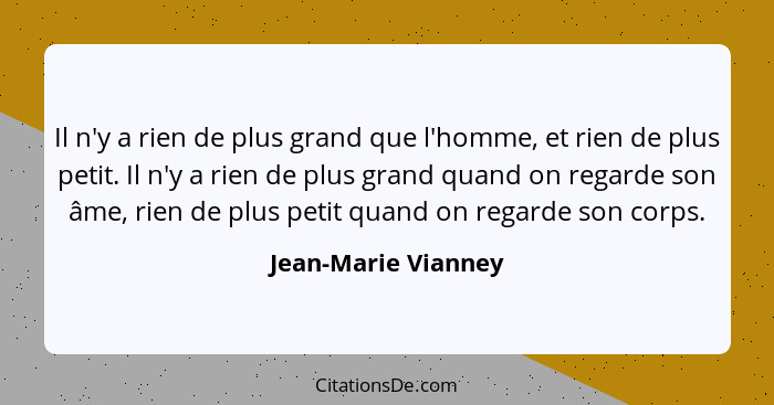 Il n'y a rien de plus grand que l'homme, et rien de plus petit. Il n'y a rien de plus grand quand on regarde son âme, rien de plu... - Jean-Marie Vianney